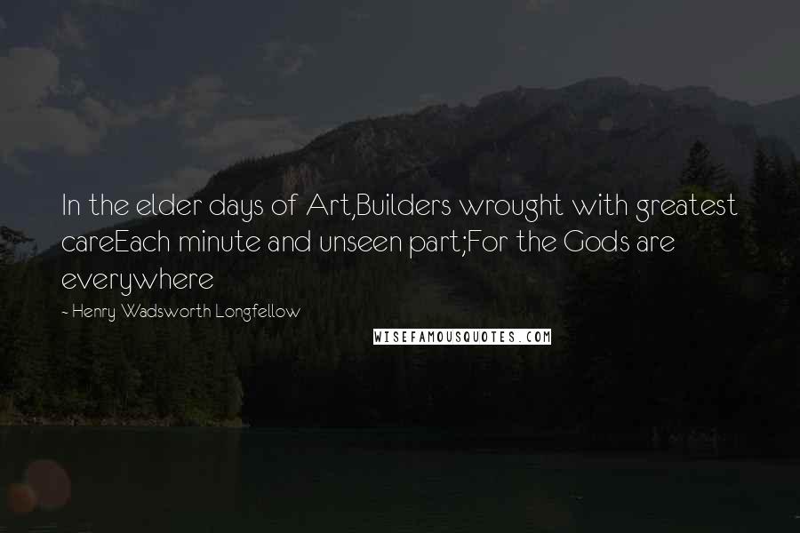 Henry Wadsworth Longfellow Quotes: In the elder days of Art,Builders wrought with greatest careEach minute and unseen part;For the Gods are everywhere