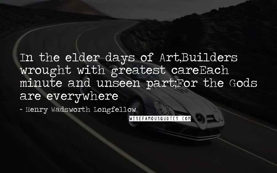 Henry Wadsworth Longfellow Quotes: In the elder days of Art,Builders wrought with greatest careEach minute and unseen part;For the Gods are everywhere