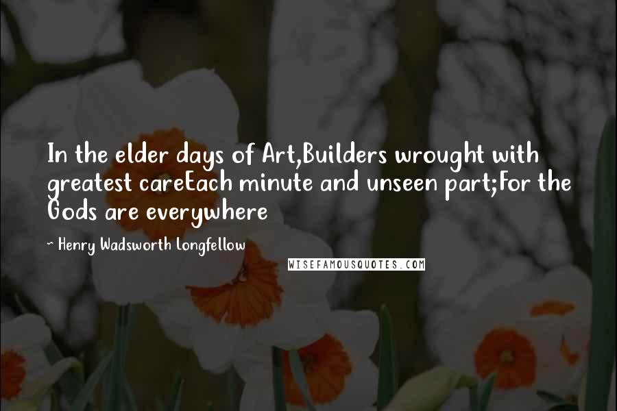 Henry Wadsworth Longfellow Quotes: In the elder days of Art,Builders wrought with greatest careEach minute and unseen part;For the Gods are everywhere