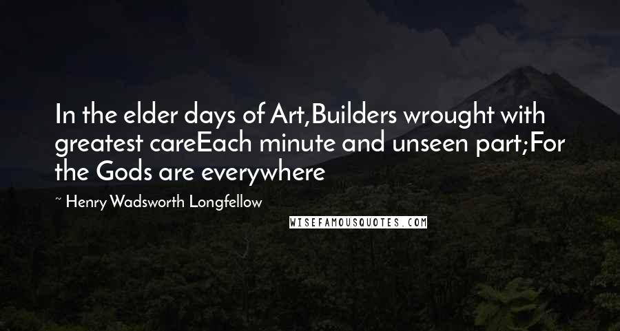 Henry Wadsworth Longfellow Quotes: In the elder days of Art,Builders wrought with greatest careEach minute and unseen part;For the Gods are everywhere