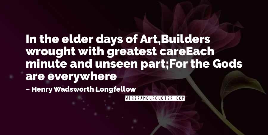 Henry Wadsworth Longfellow Quotes: In the elder days of Art,Builders wrought with greatest careEach minute and unseen part;For the Gods are everywhere