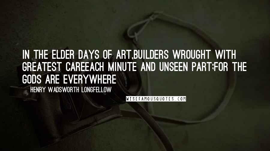 Henry Wadsworth Longfellow Quotes: In the elder days of Art,Builders wrought with greatest careEach minute and unseen part;For the Gods are everywhere