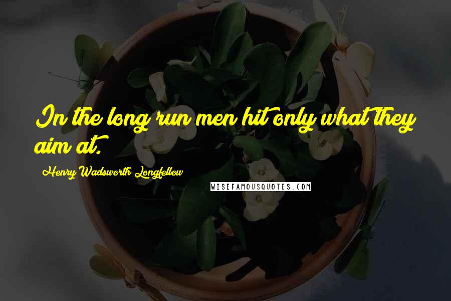 Henry Wadsworth Longfellow Quotes: In the long run men hit only what they aim at.