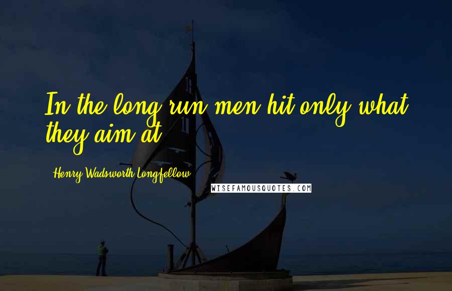 Henry Wadsworth Longfellow Quotes: In the long run men hit only what they aim at.