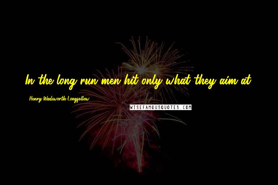Henry Wadsworth Longfellow Quotes: In the long run men hit only what they aim at.