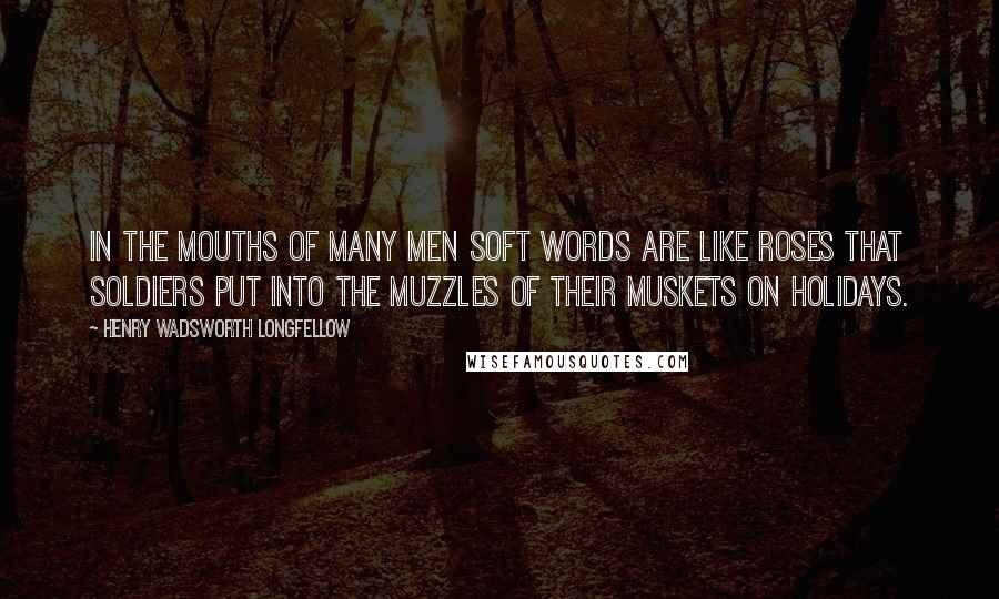 Henry Wadsworth Longfellow Quotes: In the mouths of many men soft words are like roses that soldiers put into the muzzles of their muskets on holidays.