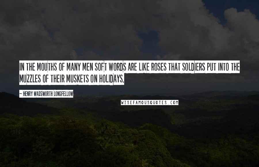 Henry Wadsworth Longfellow Quotes: In the mouths of many men soft words are like roses that soldiers put into the muzzles of their muskets on holidays.