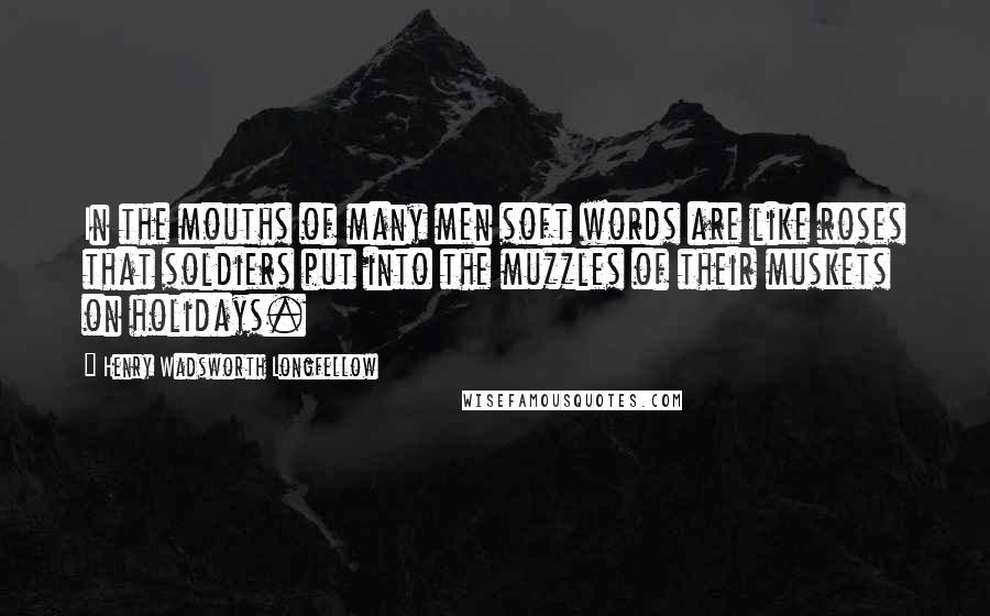 Henry Wadsworth Longfellow Quotes: In the mouths of many men soft words are like roses that soldiers put into the muzzles of their muskets on holidays.