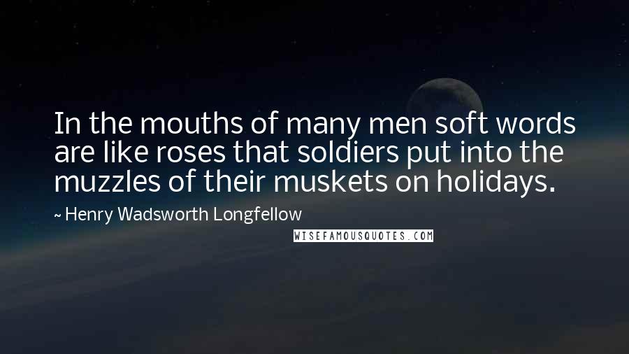 Henry Wadsworth Longfellow Quotes: In the mouths of many men soft words are like roses that soldiers put into the muzzles of their muskets on holidays.