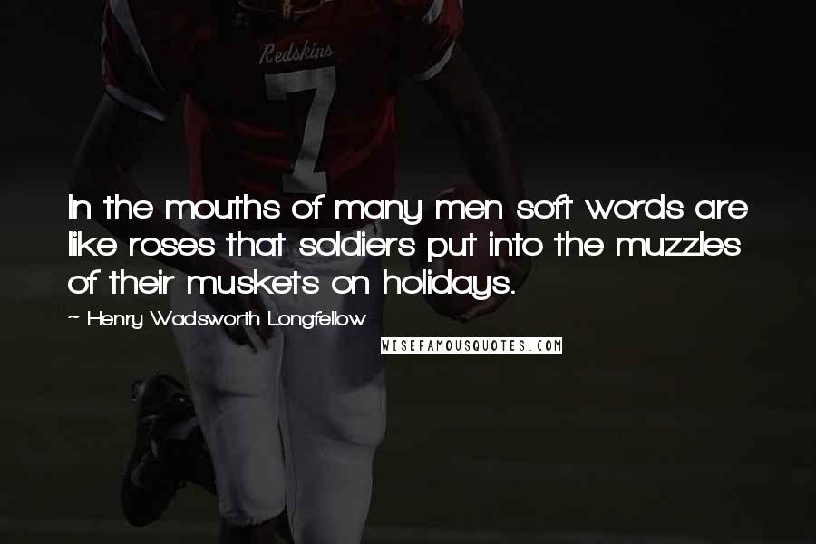 Henry Wadsworth Longfellow Quotes: In the mouths of many men soft words are like roses that soldiers put into the muzzles of their muskets on holidays.