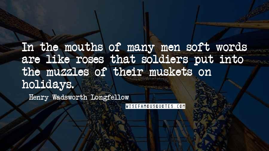 Henry Wadsworth Longfellow Quotes: In the mouths of many men soft words are like roses that soldiers put into the muzzles of their muskets on holidays.