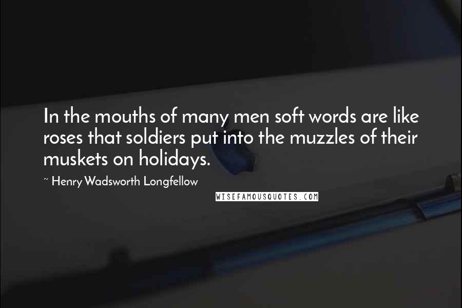 Henry Wadsworth Longfellow Quotes: In the mouths of many men soft words are like roses that soldiers put into the muzzles of their muskets on holidays.