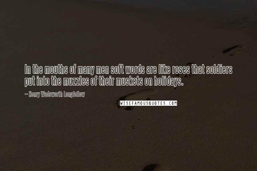 Henry Wadsworth Longfellow Quotes: In the mouths of many men soft words are like roses that soldiers put into the muzzles of their muskets on holidays.