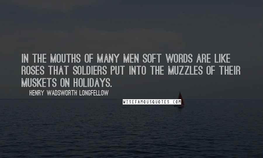 Henry Wadsworth Longfellow Quotes: In the mouths of many men soft words are like roses that soldiers put into the muzzles of their muskets on holidays.