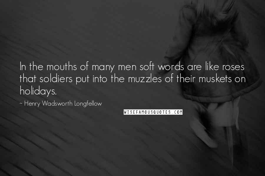 Henry Wadsworth Longfellow Quotes: In the mouths of many men soft words are like roses that soldiers put into the muzzles of their muskets on holidays.