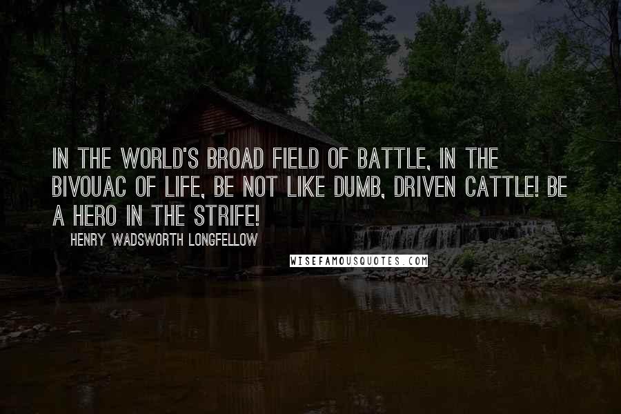 Henry Wadsworth Longfellow Quotes: In the world's broad field of battle, In the bivouac of Life, Be not like dumb, driven cattle! Be a hero in the strife!