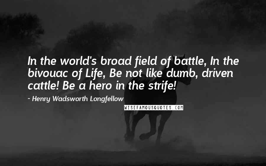 Henry Wadsworth Longfellow Quotes: In the world's broad field of battle, In the bivouac of Life, Be not like dumb, driven cattle! Be a hero in the strife!