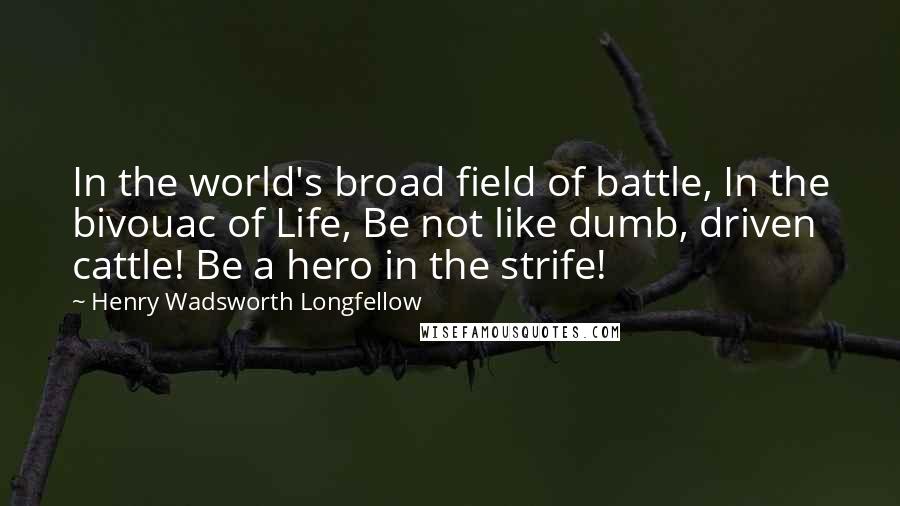 Henry Wadsworth Longfellow Quotes: In the world's broad field of battle, In the bivouac of Life, Be not like dumb, driven cattle! Be a hero in the strife!