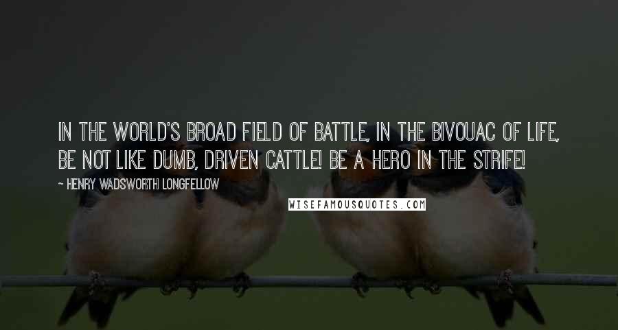 Henry Wadsworth Longfellow Quotes: In the world's broad field of battle, In the bivouac of Life, Be not like dumb, driven cattle! Be a hero in the strife!