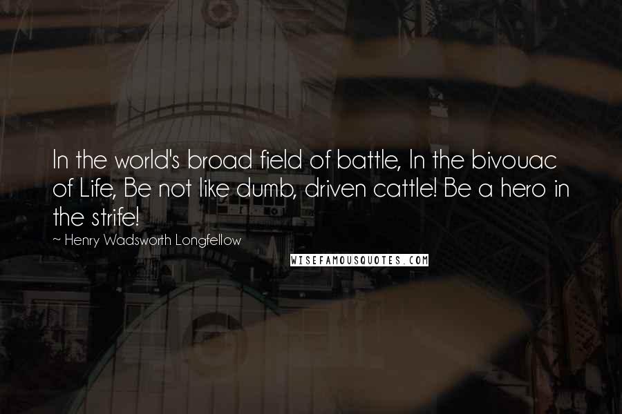 Henry Wadsworth Longfellow Quotes: In the world's broad field of battle, In the bivouac of Life, Be not like dumb, driven cattle! Be a hero in the strife!