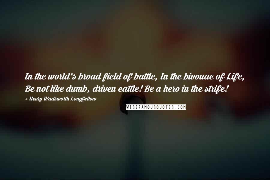 Henry Wadsworth Longfellow Quotes: In the world's broad field of battle, In the bivouac of Life, Be not like dumb, driven cattle! Be a hero in the strife!