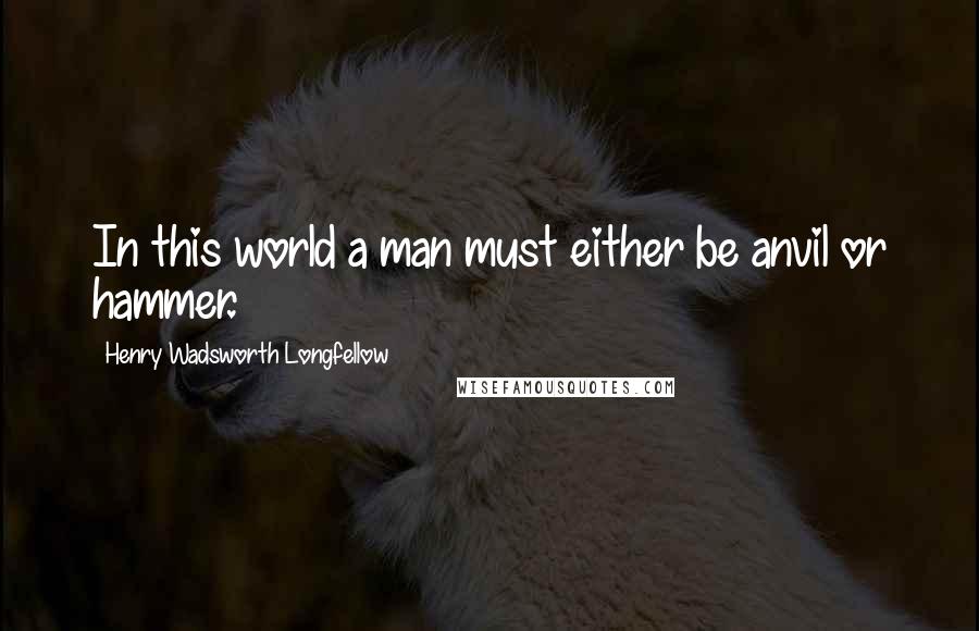 Henry Wadsworth Longfellow Quotes: In this world a man must either be anvil or hammer.