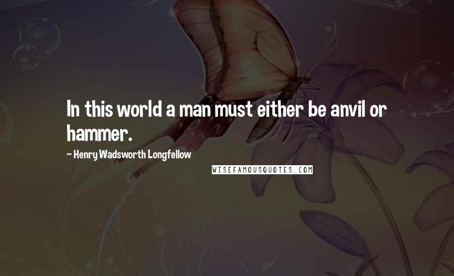 Henry Wadsworth Longfellow Quotes: In this world a man must either be anvil or hammer.