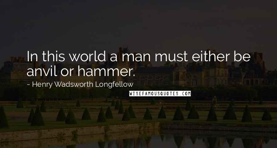 Henry Wadsworth Longfellow Quotes: In this world a man must either be anvil or hammer.