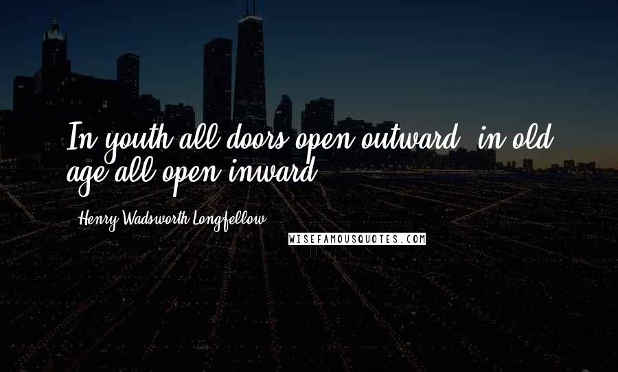 Henry Wadsworth Longfellow Quotes: In youth all doors open outward; in old age all open inward.