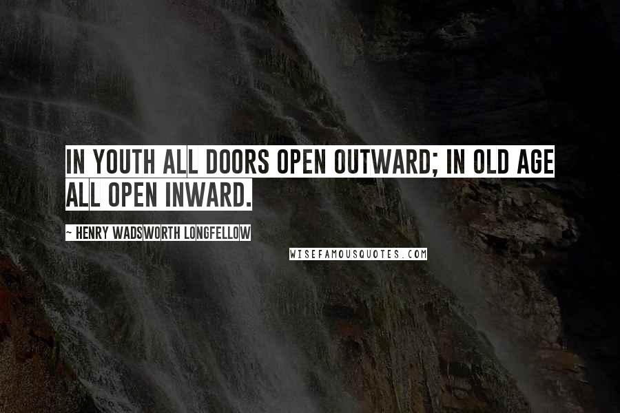 Henry Wadsworth Longfellow Quotes: In youth all doors open outward; in old age all open inward.