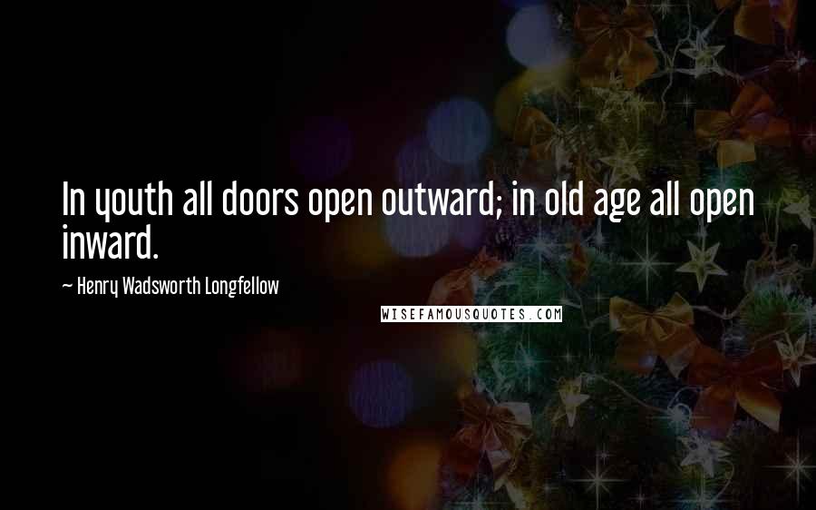 Henry Wadsworth Longfellow Quotes: In youth all doors open outward; in old age all open inward.