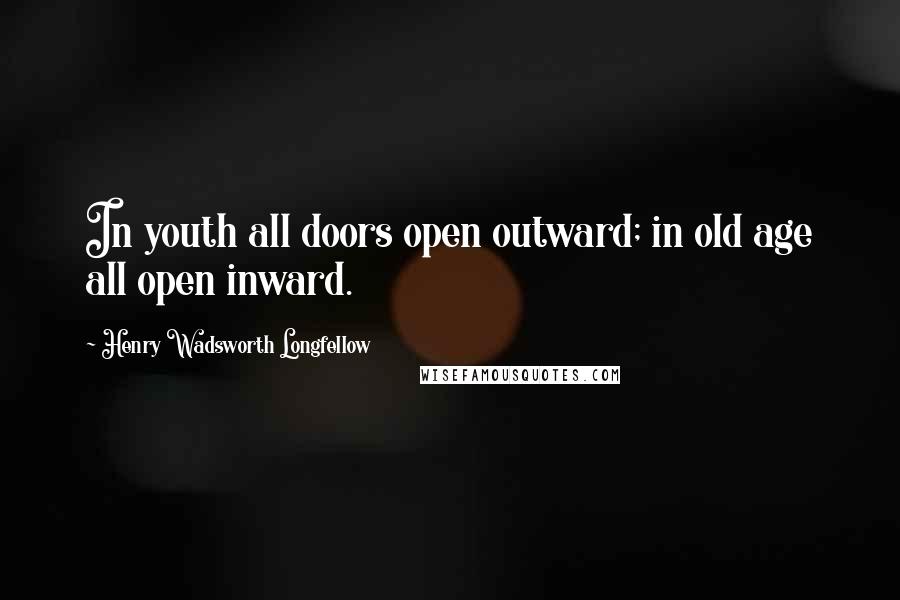 Henry Wadsworth Longfellow Quotes: In youth all doors open outward; in old age all open inward.