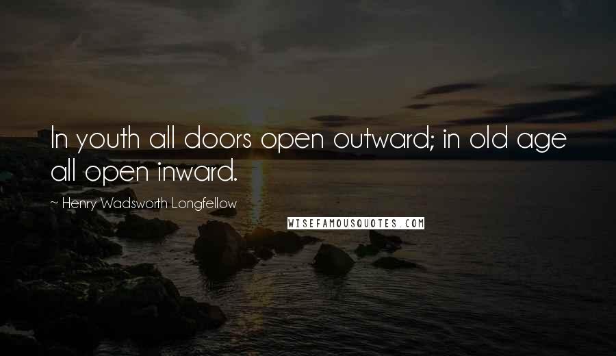 Henry Wadsworth Longfellow Quotes: In youth all doors open outward; in old age all open inward.