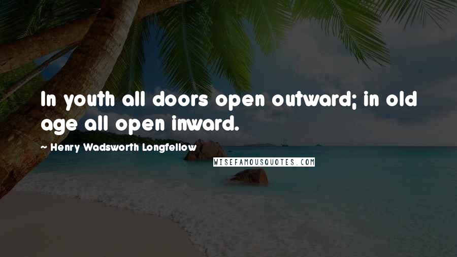 Henry Wadsworth Longfellow Quotes: In youth all doors open outward; in old age all open inward.