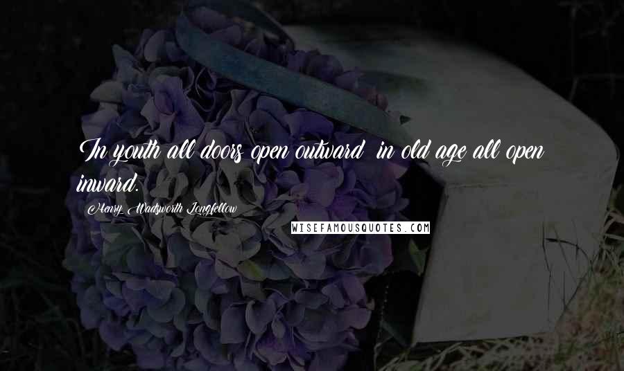 Henry Wadsworth Longfellow Quotes: In youth all doors open outward; in old age all open inward.