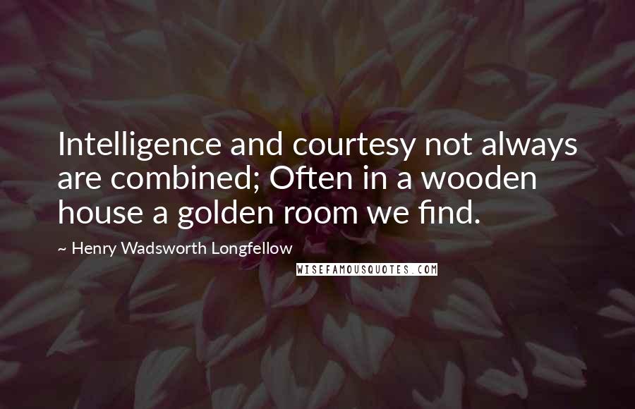 Henry Wadsworth Longfellow Quotes: Intelligence and courtesy not always are combined; Often in a wooden house a golden room we find.