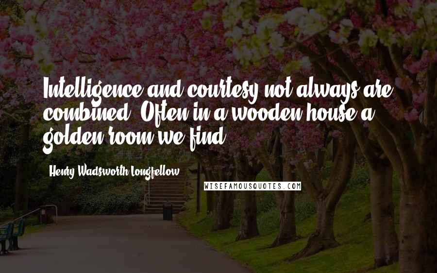 Henry Wadsworth Longfellow Quotes: Intelligence and courtesy not always are combined; Often in a wooden house a golden room we find.