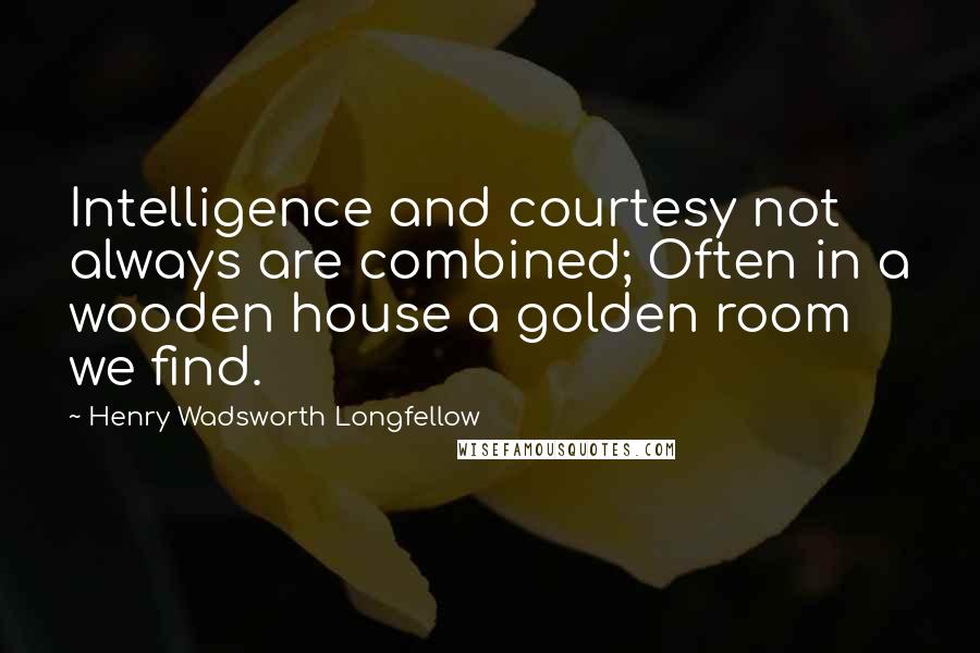 Henry Wadsworth Longfellow Quotes: Intelligence and courtesy not always are combined; Often in a wooden house a golden room we find.