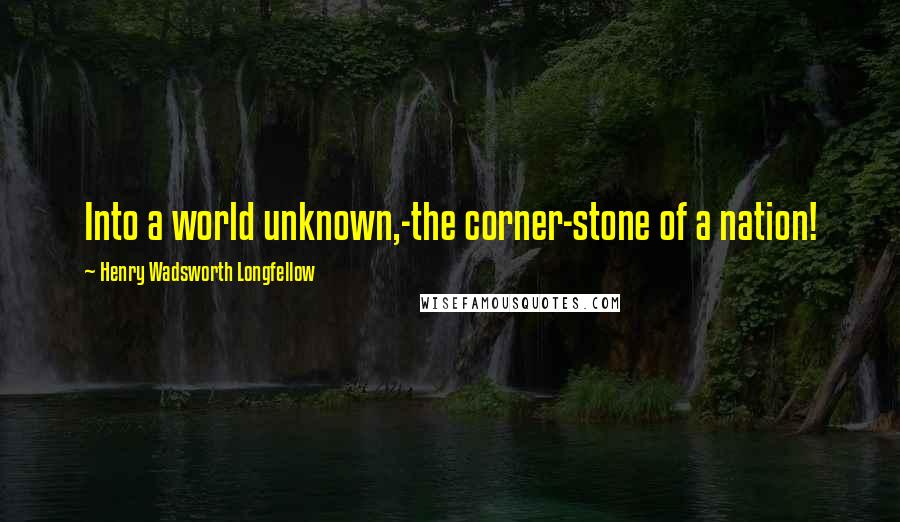 Henry Wadsworth Longfellow Quotes: Into a world unknown,-the corner-stone of a nation!