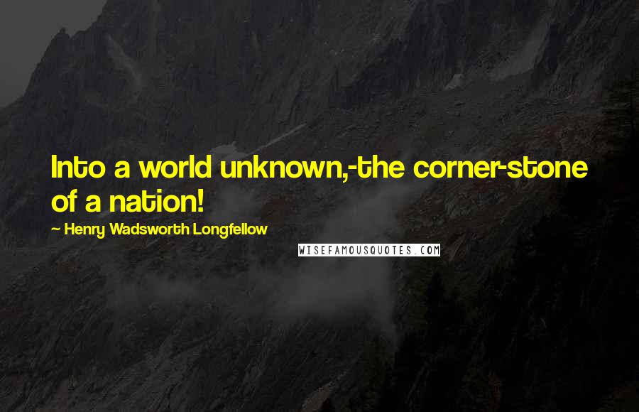 Henry Wadsworth Longfellow Quotes: Into a world unknown,-the corner-stone of a nation!