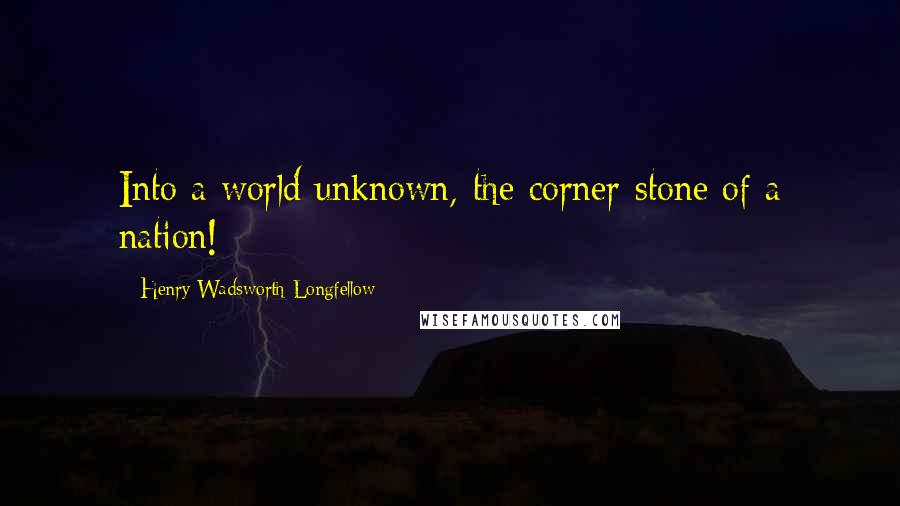 Henry Wadsworth Longfellow Quotes: Into a world unknown,-the corner-stone of a nation!