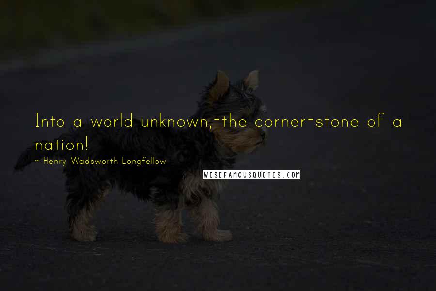 Henry Wadsworth Longfellow Quotes: Into a world unknown,-the corner-stone of a nation!