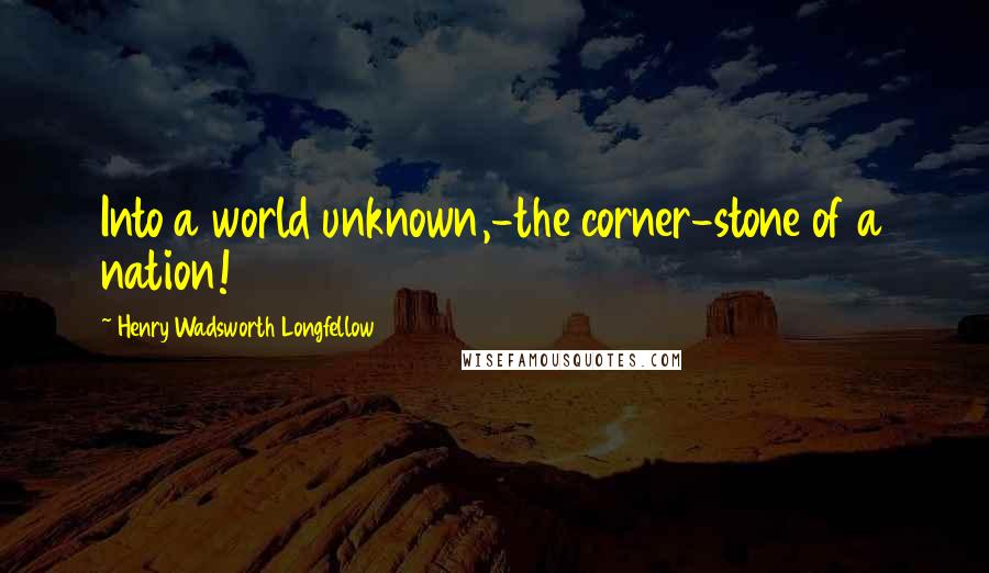 Henry Wadsworth Longfellow Quotes: Into a world unknown,-the corner-stone of a nation!