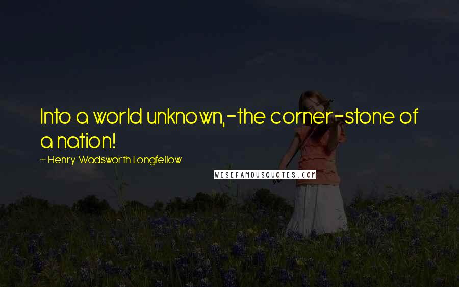 Henry Wadsworth Longfellow Quotes: Into a world unknown,-the corner-stone of a nation!