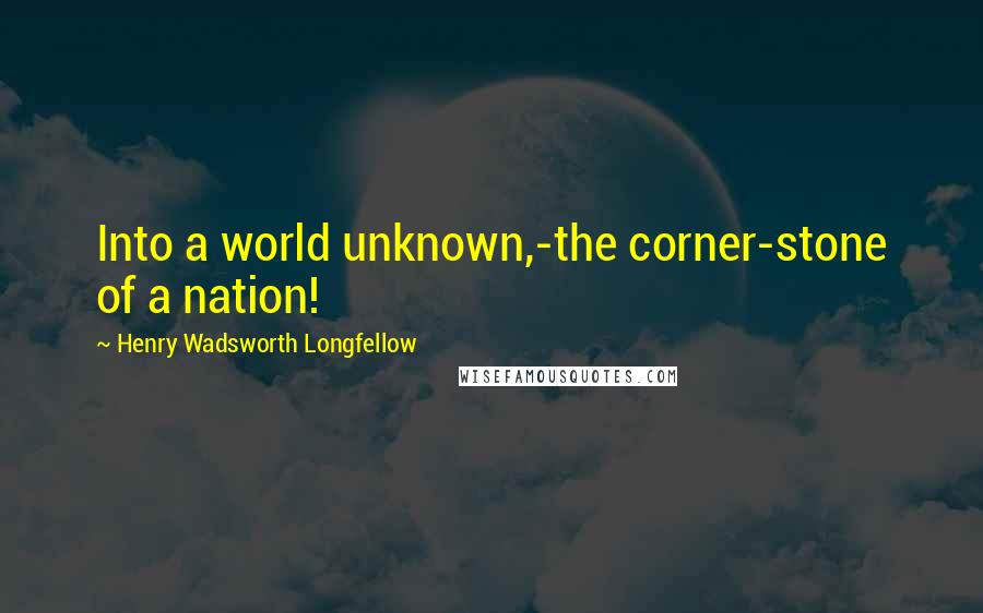 Henry Wadsworth Longfellow Quotes: Into a world unknown,-the corner-stone of a nation!