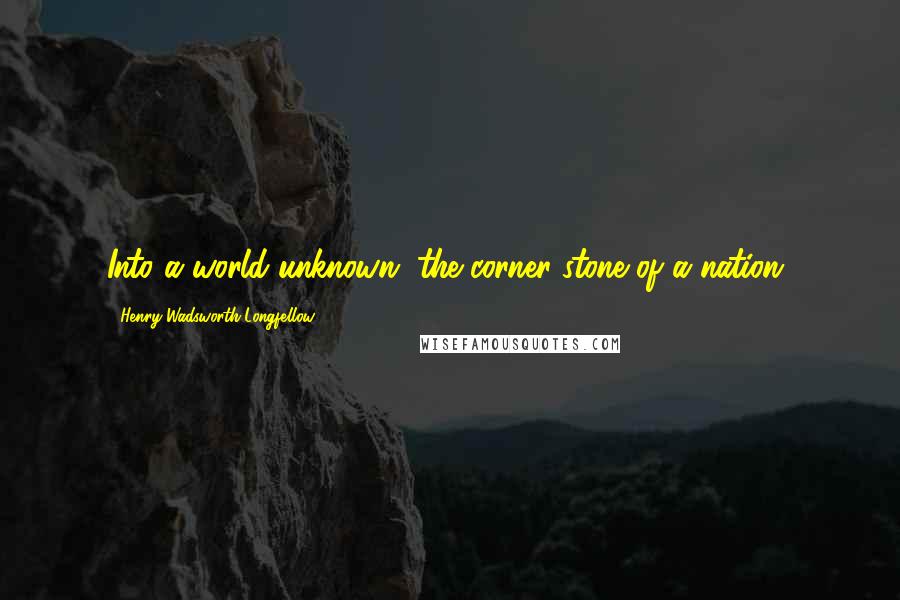 Henry Wadsworth Longfellow Quotes: Into a world unknown,-the corner-stone of a nation!