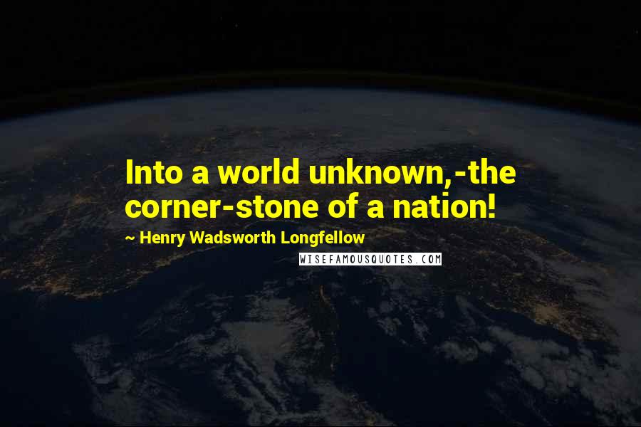 Henry Wadsworth Longfellow Quotes: Into a world unknown,-the corner-stone of a nation!