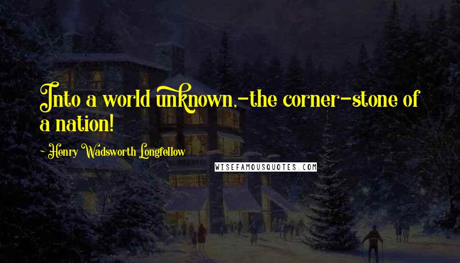 Henry Wadsworth Longfellow Quotes: Into a world unknown,-the corner-stone of a nation!
