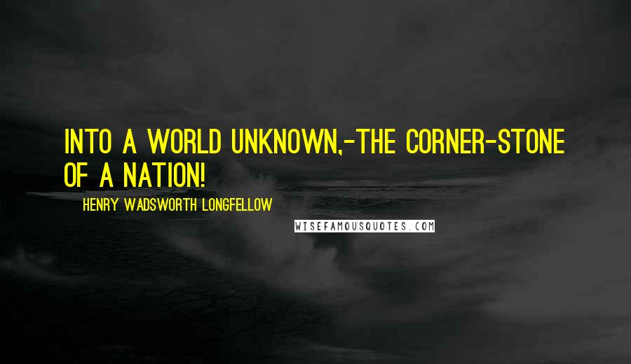 Henry Wadsworth Longfellow Quotes: Into a world unknown,-the corner-stone of a nation!
