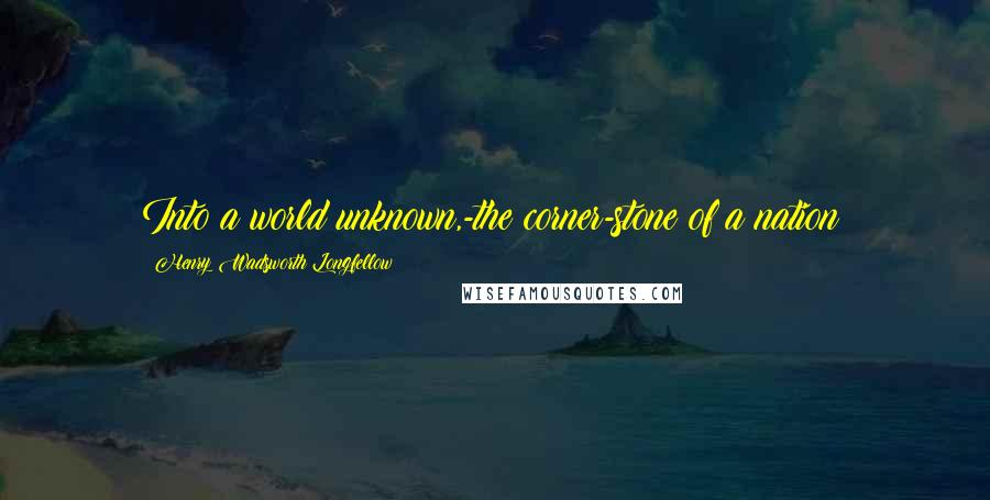 Henry Wadsworth Longfellow Quotes: Into a world unknown,-the corner-stone of a nation!